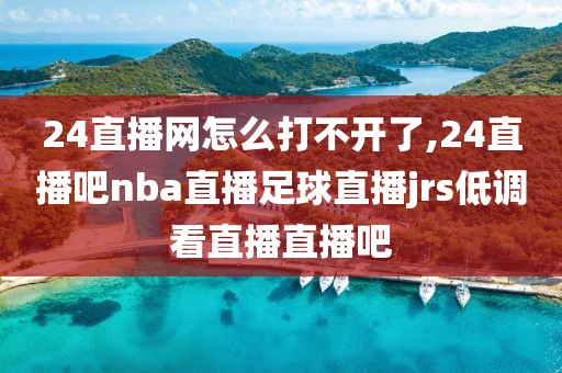 24直播网怎么打不开了,24直播吧nba直播足球直播jrs低调看直播直播吧