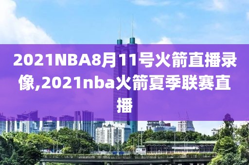 2021NBA8月11号火箭直播录像,2021nba火箭夏季联赛直播