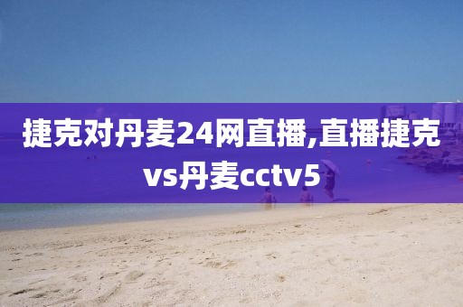 捷克对丹麦24网直播,直播捷克vs丹麦cctv5