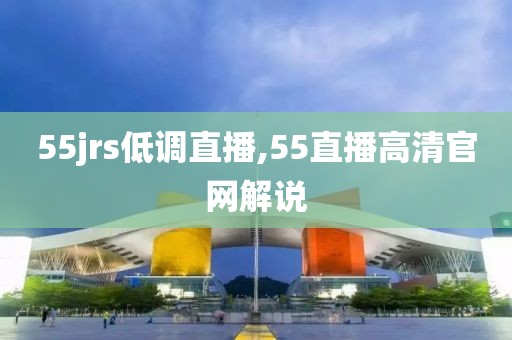 55jrs低调直播,55直播高清官网解说