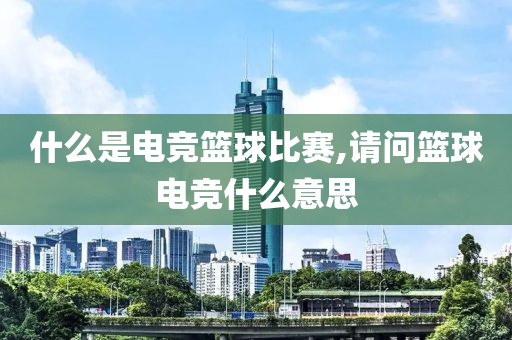 什么是电竞篮球比赛,请问篮球电竞什么意思