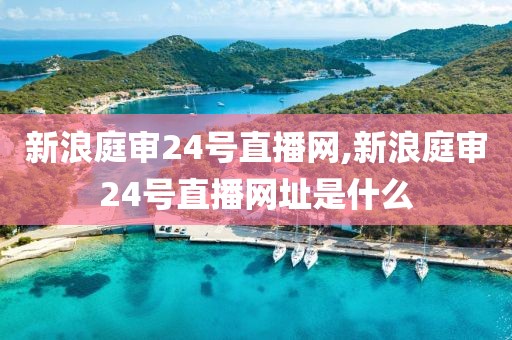 新浪庭审24号直播网,新浪庭审24号直播网址是什么