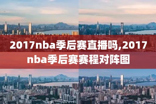 2017nba季后赛直播吗,2017nba季后赛赛程对阵图