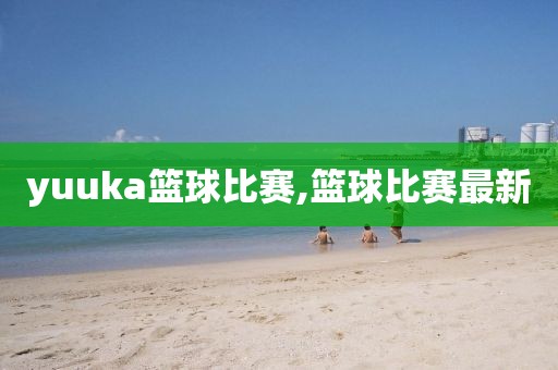 yuuka篮球比赛,篮球比赛最新