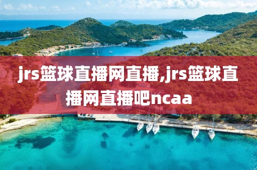 jrs篮球直播网直播,jrs篮球直播网直播吧ncaa