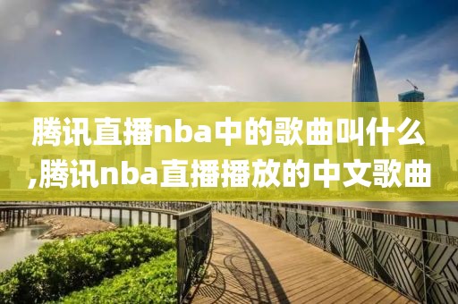 腾讯直播nba中的歌曲叫什么,腾讯nba直播播放的中文歌曲