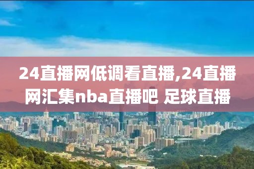 24直播网低调看直播,24直播网汇集nba直播吧 足球直播