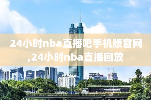 24小时nba直播吧手机版官网,24小时nba直播回放