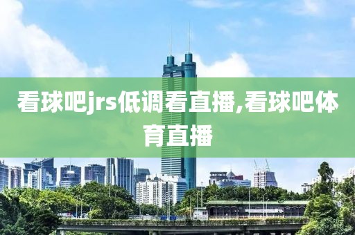 看球吧jrs低调看直播,看球吧体育直播