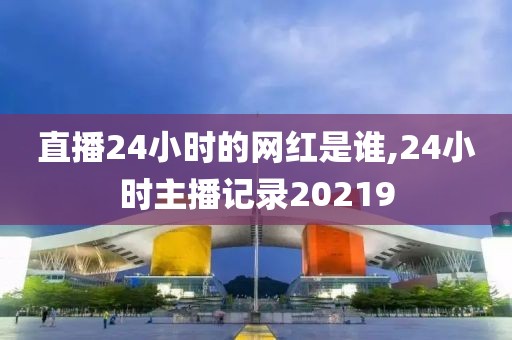 直播24小时的网红是谁,24小时主播记录20219