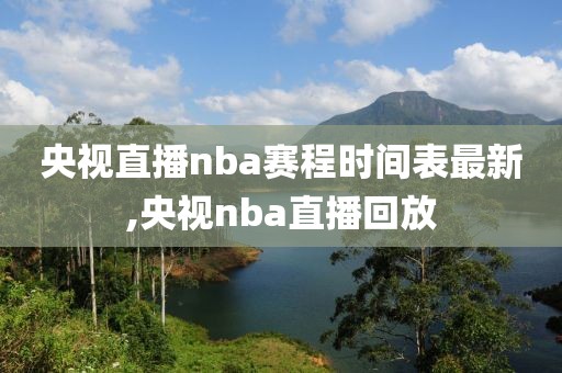 央视直播nba赛程时间表最新,央视nba直播回放