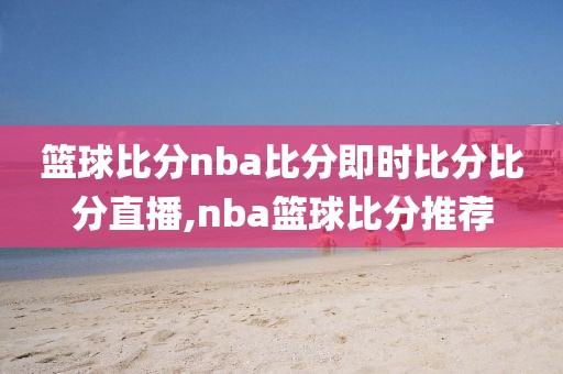 篮球比分nba比分即时比分比分直播,nba篮球比分推荐