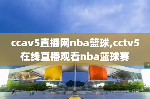 ccav5直播网nba篮球,cctv5在线直播观看nba篮球赛