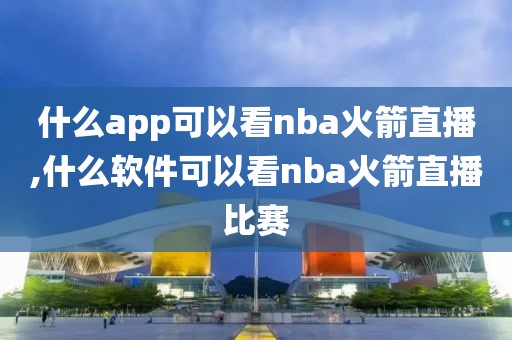 什么app可以看nba火箭直播,什么软件可以看nba火箭直播比赛