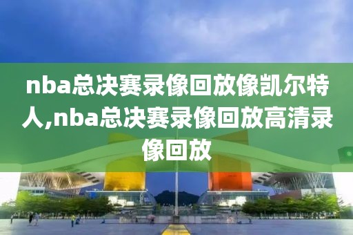 nba总决赛录像回放像凯尔特人,nba总决赛录像回放高清录像回放