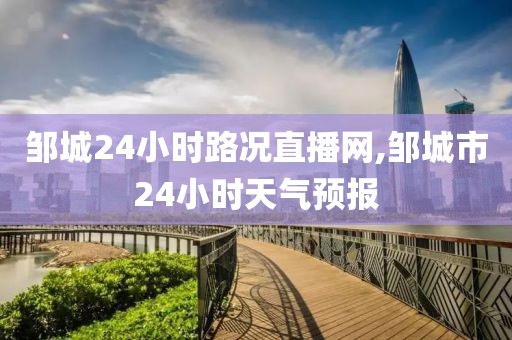 邹城24小时路况直播网,邹城市24小时天气预报