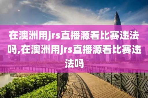 在澳洲用jrs直播源看比赛违法吗,在澳洲用jrs直播源看比赛违法吗