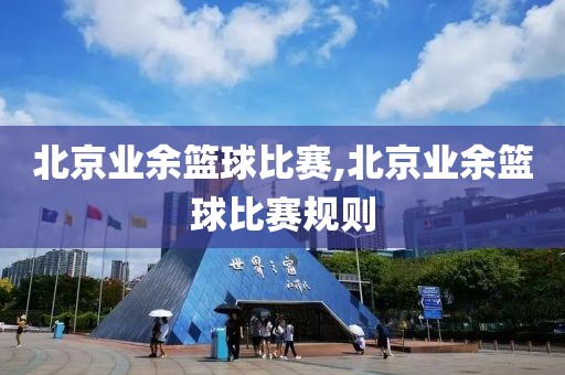 北京业余篮球比赛,北京业余篮球比赛规则