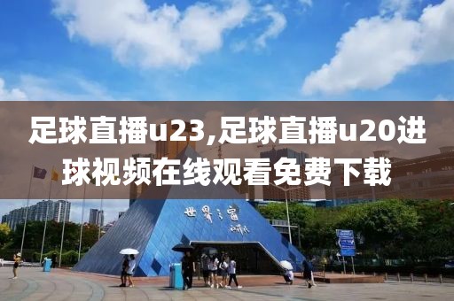 足球直播u23,足球直播u20进球视频在线观看免费下载