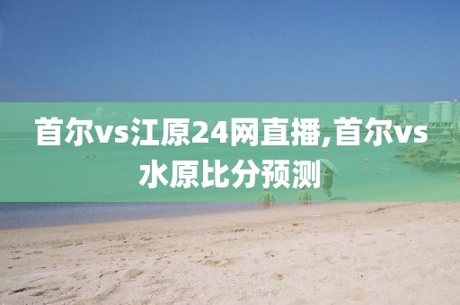 首尔vs江原24网直播,首尔vs水原比分预测