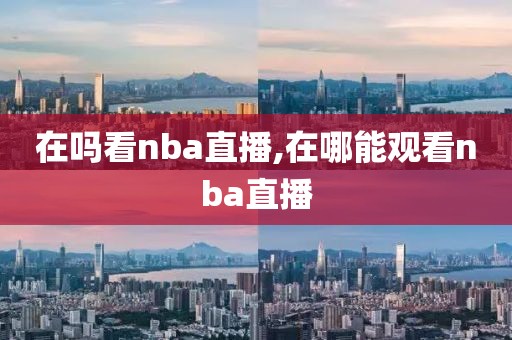 在吗看nba直播,在哪能观看nba直播