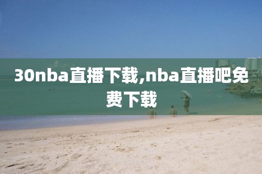 30nba直播下载,nba直播吧免费下载