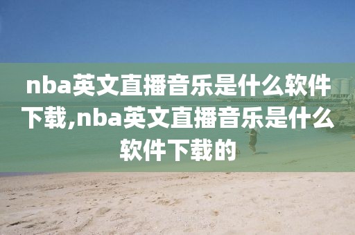 nba英文直播音乐是什么软件下载,nba英文直播音乐是什么软件下载的