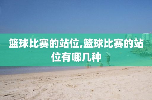 篮球比赛的站位,篮球比赛的站位有哪几种