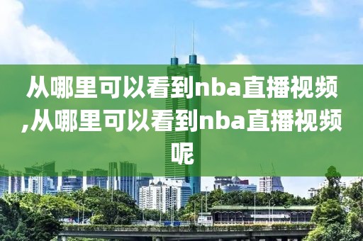 从哪里可以看到nba直播视频,从哪里可以看到nba直播视频呢