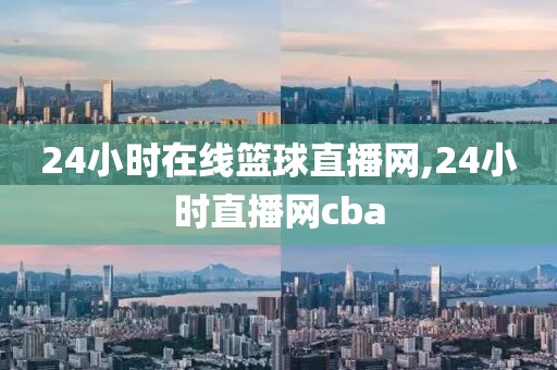 24小时在线篮球直播网,24小时直播网cba