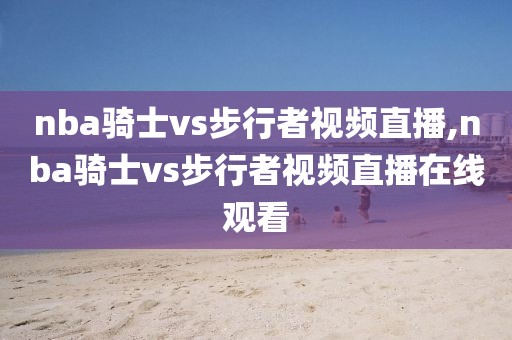 nba骑士vs步行者视频直播,nba骑士vs步行者视频直播在线观看