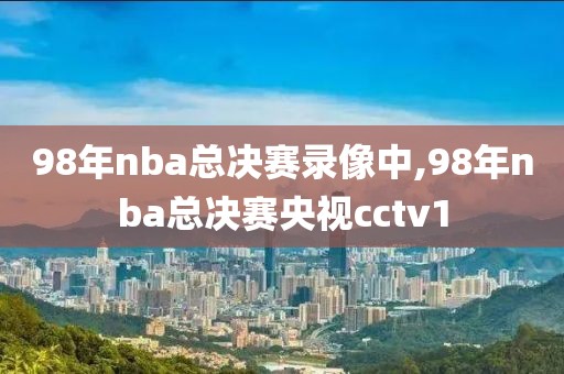 98年nba总决赛录像中,98年nba总决赛央视cctv1