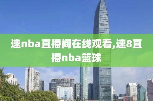 速nba直播间在线观看,速8直播nba篮球