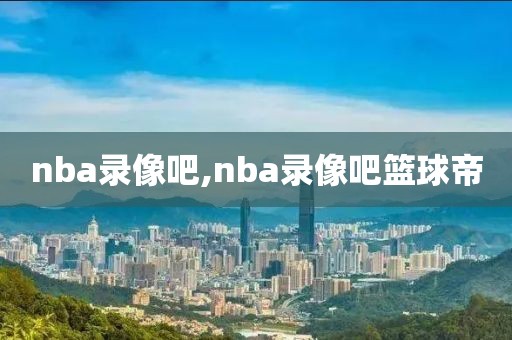 nba录像吧,nba录像吧篮球帝