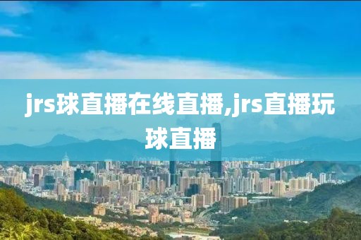 jrs球直播在线直播,jrs直播玩球直播