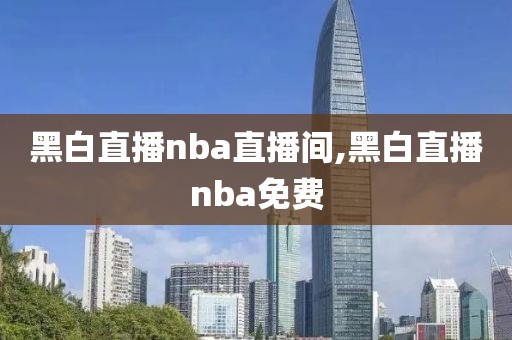 黑白直播nba直播间,黑白直播nba免费