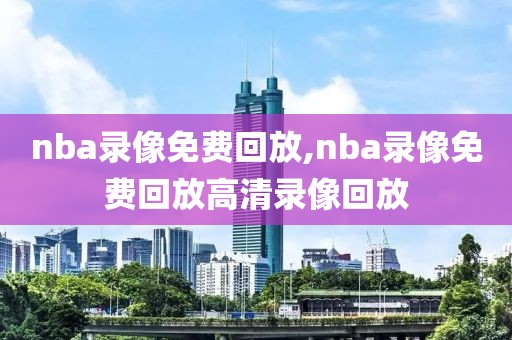 nba录像免费回放,nba录像免费回放高清录像回放