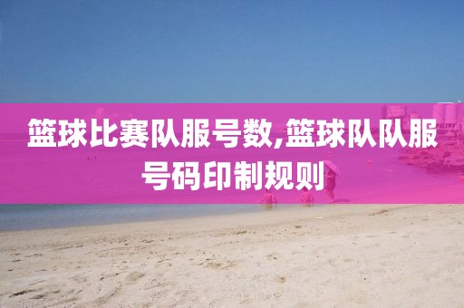 篮球比赛队服号数,篮球队队服号码印制规则