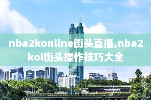 nba2konline街头直播,nba2kol街头操作技巧大全