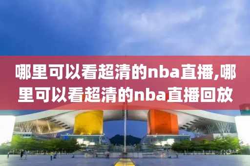 哪里可以看超清的nba直播,哪里可以看超清的nba直播回放