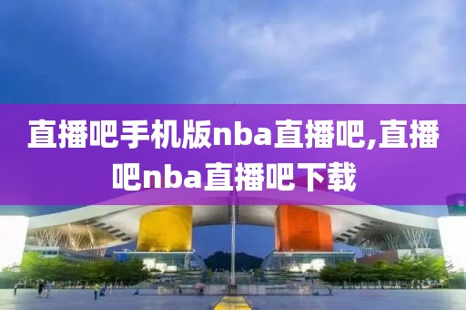 直播吧手机版nba直播吧,直播吧nba直播吧下载