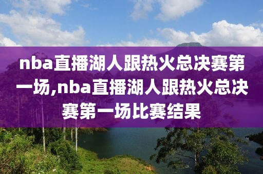 nba直播湖人跟热火总决赛第一场,nba直播湖人跟热火总决赛第一场比赛结果