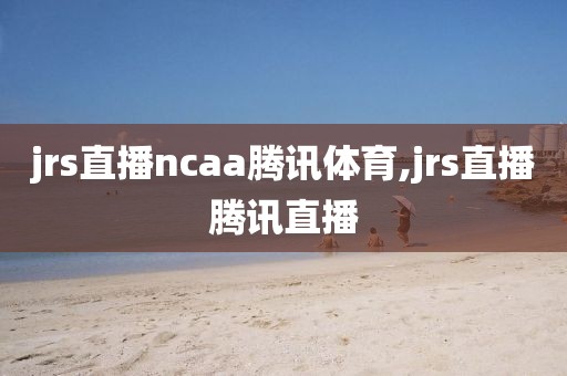 jrs直播ncaa腾讯体育,jrs直播腾讯直播