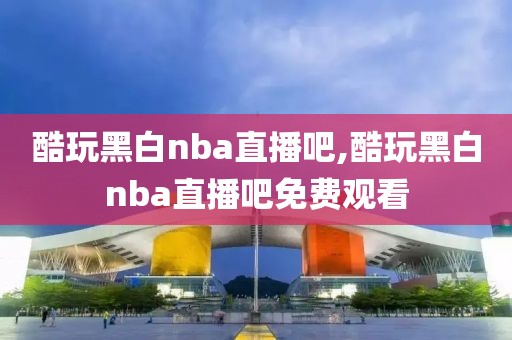 酷玩黑白nba直播吧,酷玩黑白nba直播吧免费观看