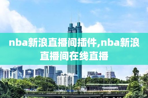 nba新浪直播间插件,nba新浪直播间在线直播