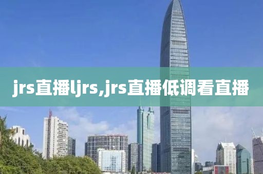 jrs直播ljrs,jrs直播低调看直播
