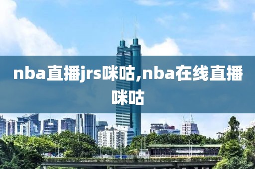 nba直播jrs咪咕,nba在线直播咪咕