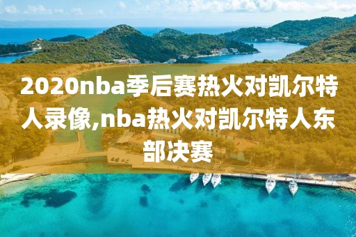 2020nba季后赛热火对凯尔特人录像,nba热火对凯尔特人东部决赛