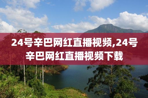 24号辛巴网红直播视频,24号辛巴网红直播视频下载