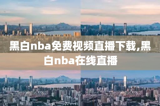 黑白nba免费视频直播下载,黑白nba在线直播